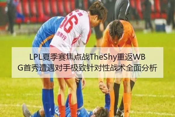 LPL夏季赛焦点战TheShy重返WBG首秀遭遇对手极致针对性战术全面分析